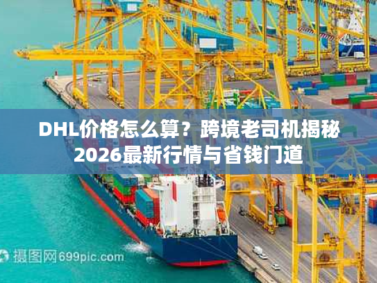 DHL价格怎么算？跨境老司机揭秘2026最新行情与省钱门道
