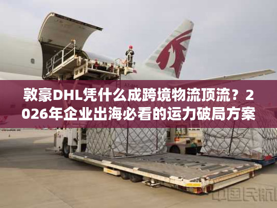 敦豪DHL凭什么成跨境物流顶流？2026年企业出海必看的运力破局方案
