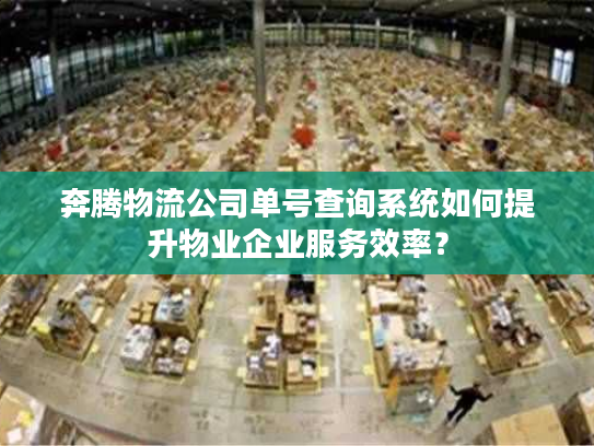 奔腾物流公司单号查询系统如何提升物业企业服务效率? 奔腾物流公司单号查询系统如何提升物业企业服务效率?