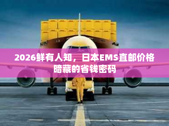 2026鲜有人知，日本EMS直邮价格暗藏的省钱密码
