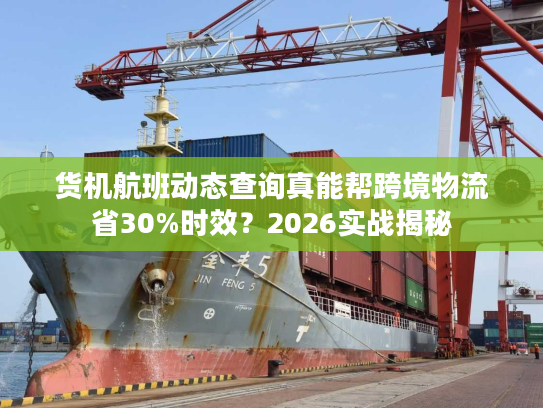 货机航班动态查询真能帮跨境物流省30%时效？2026实战揭秘