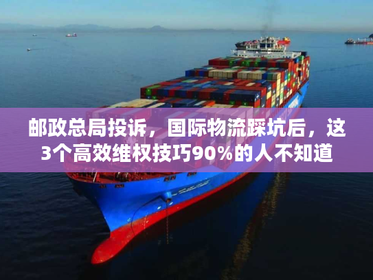 邮政总局投诉，国际物流踩坑后，这3个高效维权技巧90%的人不知道