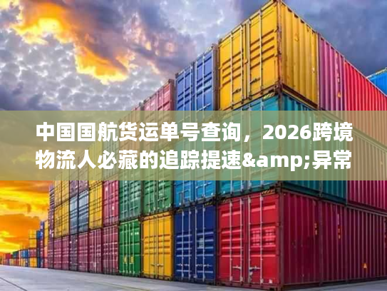 中国国航货运单号查询，2026跨境物流人必藏的追踪提速&异常排查秘籍