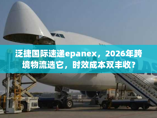 泛捷国际速递epanex，2026年跨境物流选它，时效成本双丰收？