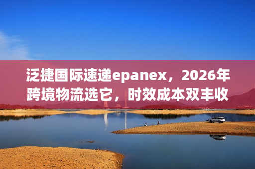 泛捷国际速递epanex，2026年跨境物流选它，时效成本双丰收？