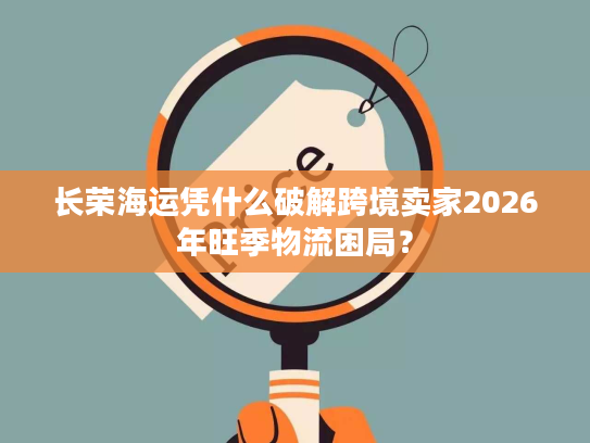 长荣海运凭什么破解跨境卖家2026年旺季物流困局？