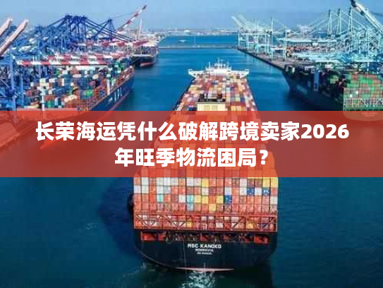 长荣海运凭什么破解跨境卖家2026年旺季物流困局？