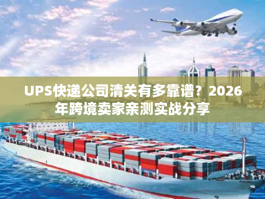 UPS快递公司清关有多靠谱？2026年跨境卖家亲测实战分享