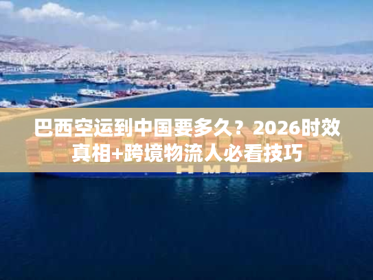 巴西空运到中国要多久？2026时效真相+跨境物流人必看技巧