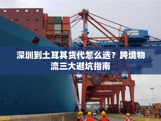 深圳到土耳其货代怎么选？跨境物流三大避坑指南