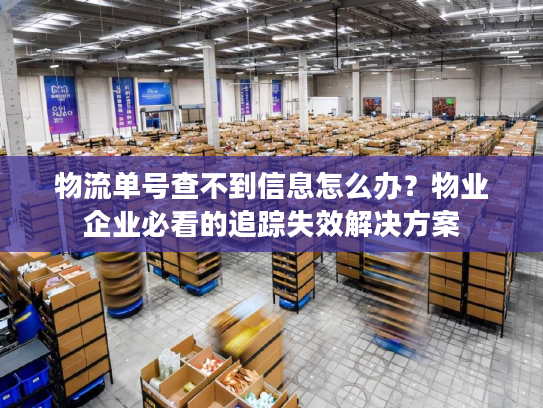 物流单号查不到信息怎么办？物业企业必看的追踪失效解决方案