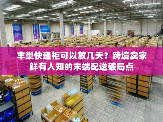 丰巢快递柜可以放几天？跨境卖家鲜有人知的末端配送破局点
