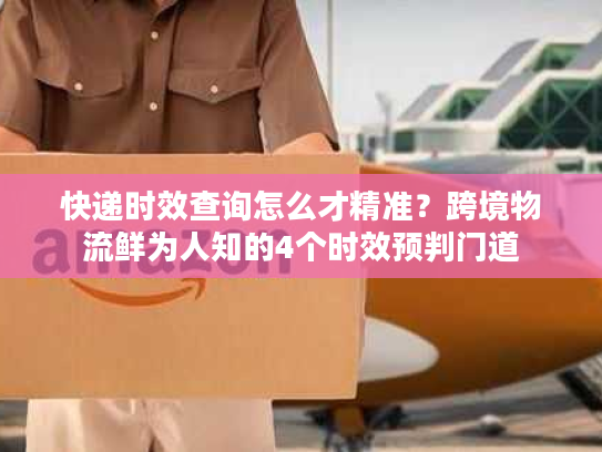 快递时效查询怎么才精准？跨境物流鲜为人知的4个时效预判门道