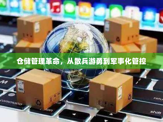 仓储管理革命,从散兵游勇到军事化管控 仓储管理革命,从散兵游勇到军事化管控