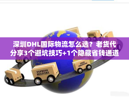 深圳DHL国际物流怎么选？老货代分享3个避坑技巧+1个隐藏省钱通道