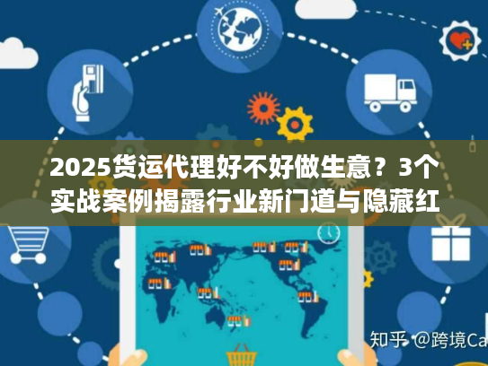 2025货运代理好不好做生意？3个实战案例揭露行业新门道与隐藏红利