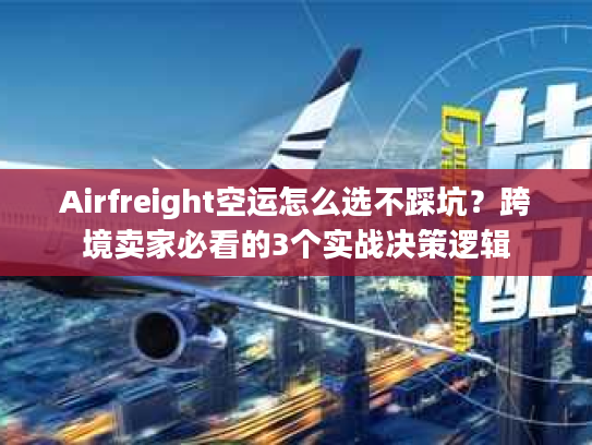Airfreight空运怎么选不踩坑？跨境卖家必看的3个实战决策逻辑