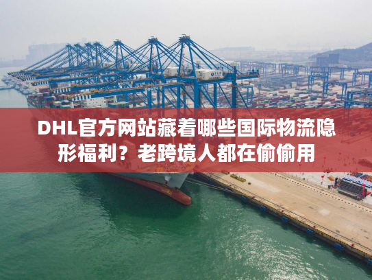 DHL官方网站藏着哪些国际物流隐形福利？老跨境人都在偷偷用