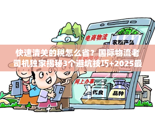 快速清关的税怎么省？国际物流老司机独家揭秘3个避坑技巧+2025最新税率规则