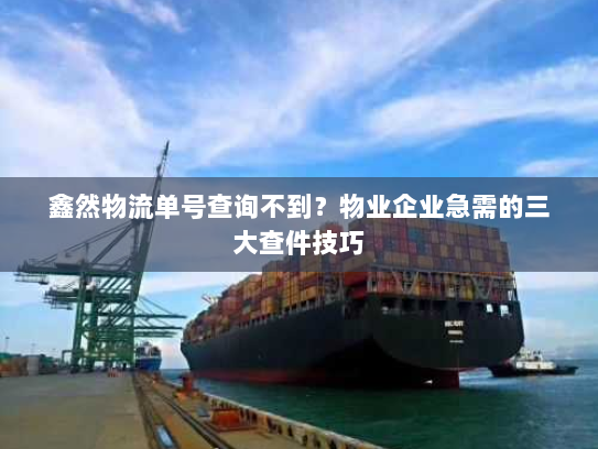 鑫然物流单号查询不到？物业企业急需的三大查件技巧