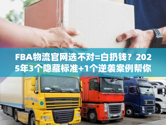 FBA物流官网选不对=白扔钱？2025年3个隐藏标准+1个逆袭案例帮你避坑