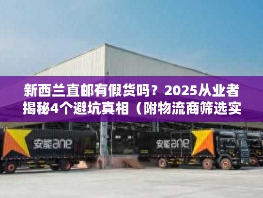 新西兰直邮有假货吗？2025从业者揭秘4个避坑真相（附物流商筛选实战法）
