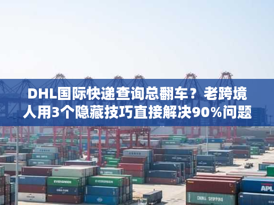 DHL国际快递查询总翻车？老跨境人用3个隐藏技巧直接解决90%问题