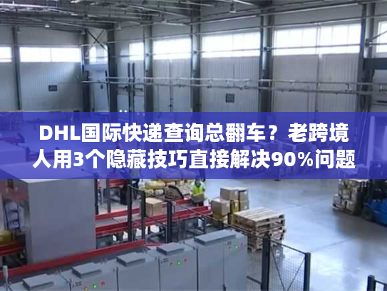 DHL国际快递查询总翻车？老跨境人用3个隐藏技巧直接解决90%问题