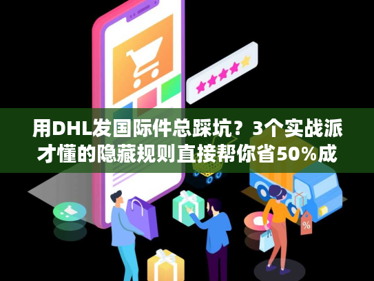 用DHL发国际件总踩坑？3个实战派才懂的隐藏规则直接帮你省50%成本