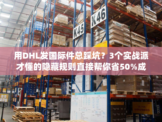 用DHL发国际件总踩坑？3个实战派才懂的隐藏规则直接帮你省50%成本