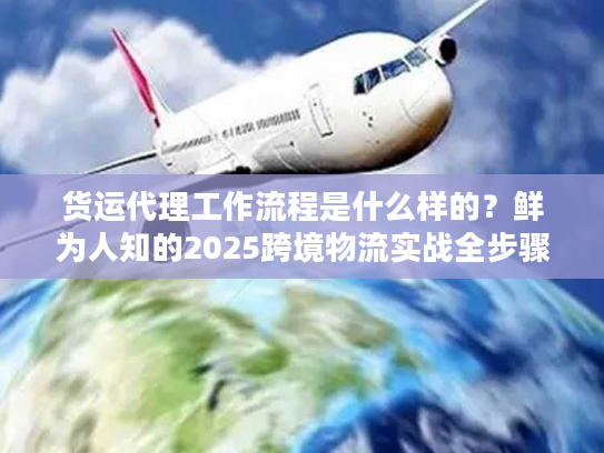 货运代理工作流程是什么样的？鲜为人知的2025跨境物流实战全步骤