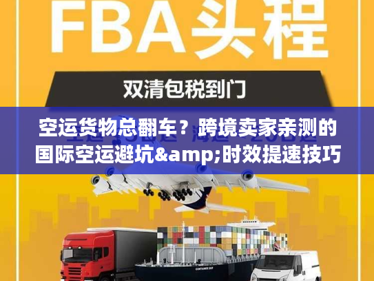 空运货物总翻车？跨境卖家亲测的国际空运避坑&时效提速技巧