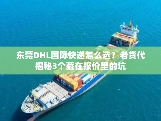东莞DHL国际快递怎么选？老货代揭秘3个藏在报价里的坑