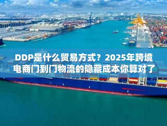 DDP是什么贸易方式？2025年跨境电商门到门物流的隐藏成本你算对了吗？