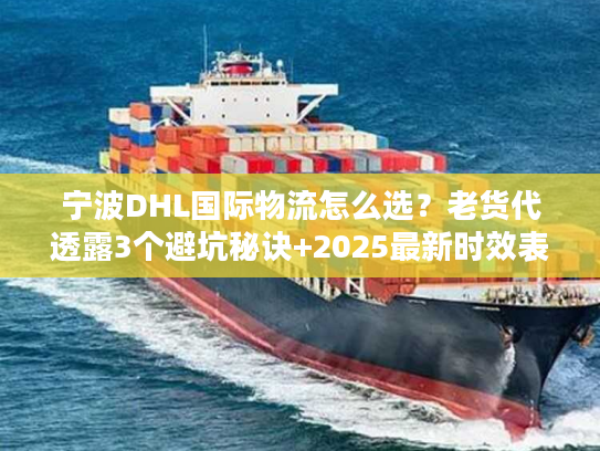 宁波DHL国际物流怎么选？老货代透露3个避坑秘诀+2025最新时效表