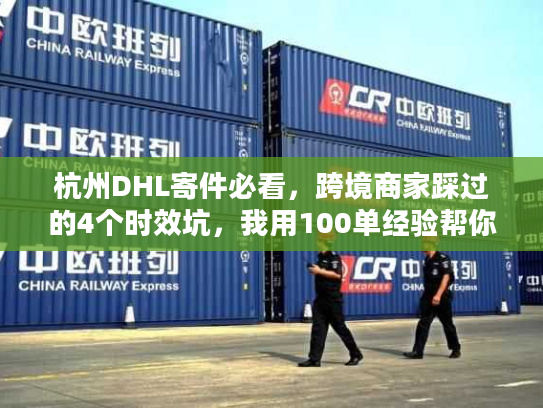 杭州DHL寄件必看，跨境商家踩过的4个时效坑，我用100单经验帮你填