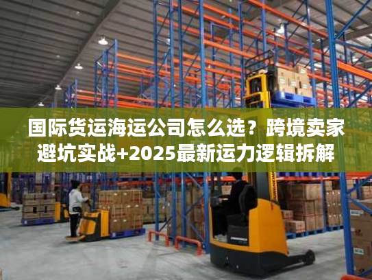 国际货运海运公司怎么选？跨境卖家避坑实战+2025最新运力逻辑拆解