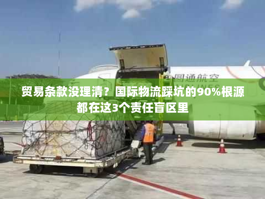 贸易条款没理清？国际物流踩坑的90%根源都在这3个责任盲区里