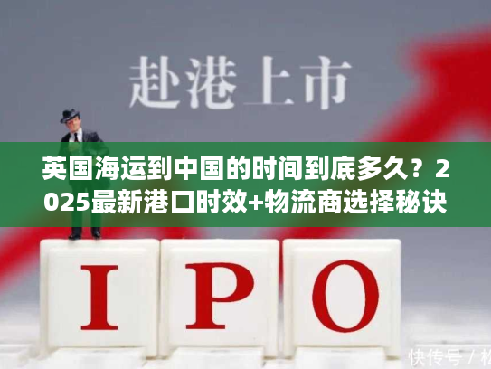 英国海运到中国的时间到底多久？2025最新港口时效+物流商选择秘诀