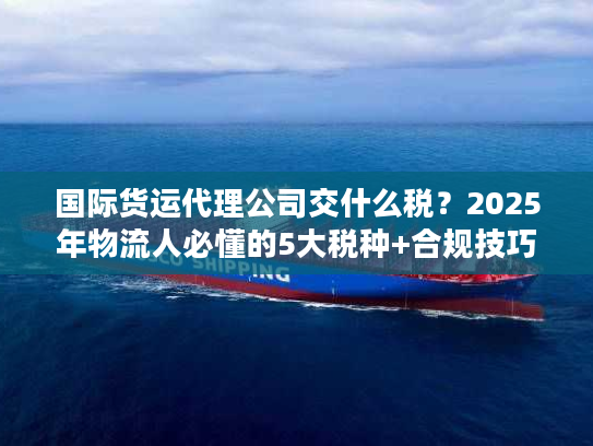国际货运代理公司交什么税？2025年物流人必懂的5大税种+合规技巧（附真实案例）