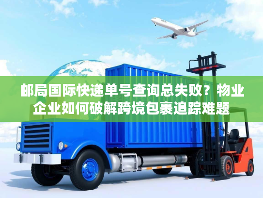 邮局国际快递单号查询总失败？物业企业如何破解跨境包裹追踪难题