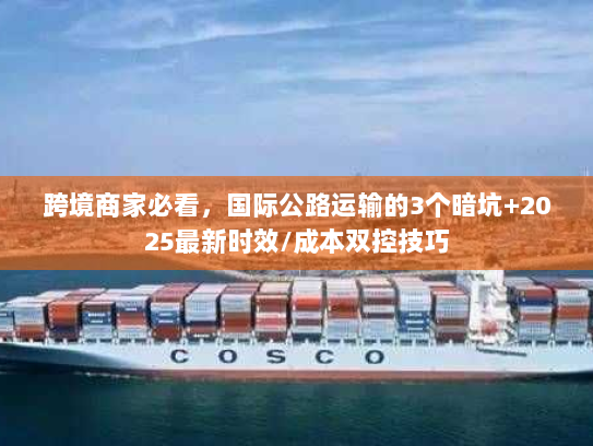 跨境商家必看，国际公路运输的3个暗坑+2025最新时效/成本双控技巧
