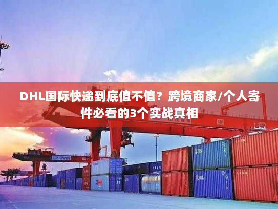 DHL国际快递到底值不值？跨境商家/个人寄件必看的3个实战真相