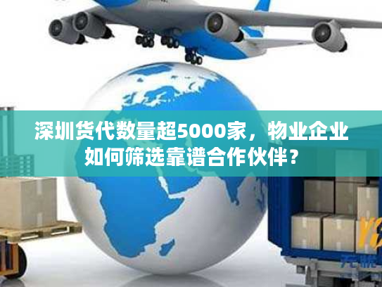 深圳货代数量超5000家，物业企业如何筛选靠谱合作伙伴？