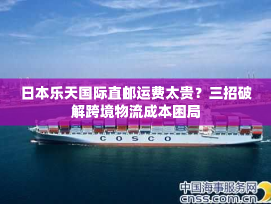 日本乐天国际直邮运费太贵？三招破解跨境物流成本困局