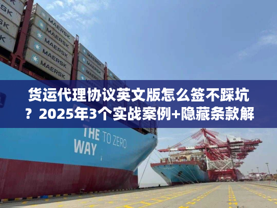 货运代理协议英文版怎么签不踩坑？2025年3个实战案例+隐藏条款解析
