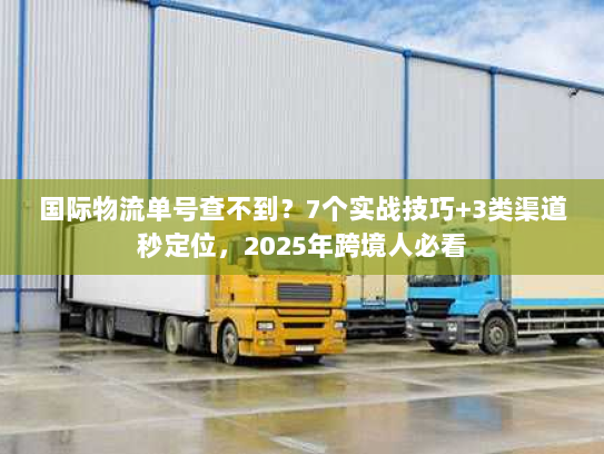 国际物流单号查不到？7个实战技巧+3类渠道秒定位，2025年跨境人必看