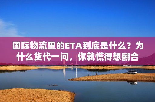 国际物流里的ETA到底是什么？为什么货代一问，你就慌得想翻合同？