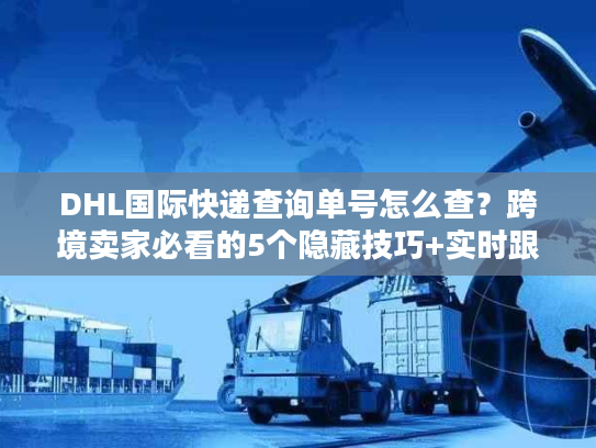 DHL国际快递查询单号怎么查？跨境卖家必看的5个隐藏技巧+实时跟踪避坑指南