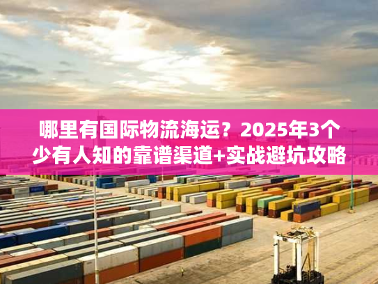 哪里有国际物流海运？2025年3个少有人知的靠谱渠道+实战避坑攻略